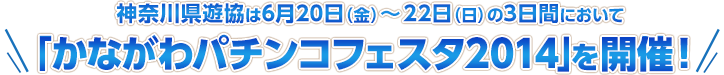 神奈川県遊協は6月20日（金）〜22日（日）の3日間において「かながわパチンコフェスタ2014」を開催！